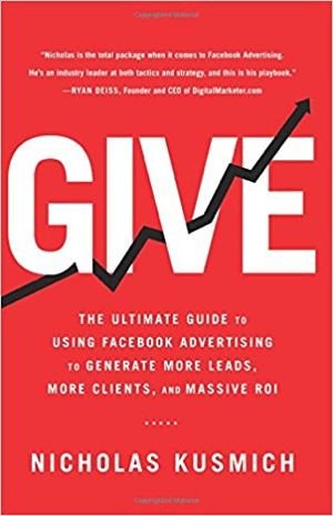 Cover for Give: The Ultimate Guide to Using Facebook Advertising to Generate More Leads, More Clients, and Massive ROI by Nicholas Kusmich.