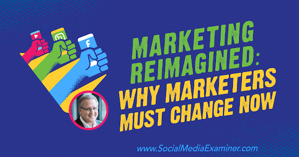 Marketing Reimagined: Why Marketers Must Change Now featuring insights from Mark Schaefer on the Social Media Marketing Podcast.