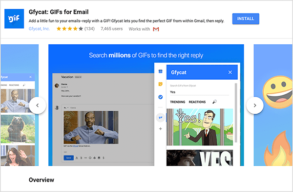 Toto je snímek obrazovky Gfycat: GIF pro e-mail, doplněk Gmailu. Vlevo nahoře v záhlaví je logo Gfycat, což je modrý čtverec se slovem „gif“ v bílém bublinovém textu. Pod nadpisem doplňku je text „Přidejte svým e-mailům trochu zábavy - odpovězte pomocí GIF! Gfycat vám umožní najít perfektní GIF přímo z Gmailu a poté odpovědět. “ Doplněk má průměrné hodnocení 4 z 5 hvězdiček. Má 7 465 uživatelů. Na pravé straně záhlaví je modré tlačítko označené Instalovat. Pod záhlaví se zobrazí posuvník obrázků, které ukazují, jak Gfycat funguje. Obrázek posuvníku zobrazený na tomto snímku obrazovky má modré pozadí. Nahoře bílý text říká „Hledejte miliony souborů GIF a najděte správnou odpověď“. Přes šedou e-mailovou zprávu se zobrazí vyskakovací nástroj pro výběr souborů GIF. Tento nástroj zobrazuje soubory GIF, které odpovídají hledanému výrazu „Ano“ a které zahrnují karikaturu bílého muže v obleku, který ukazuje a říká "Ano!" Další GIF v nástroji je většinou oříznut z pohledu, ale posuvník ukazuje, že můžete procházet seznamem vyhledávání Výsledek.