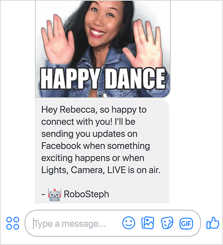 Toto je snímek obrazovky RoboSteph, robota Messenger Stephanie Liu. Nahoře je GIF tančení Stephanie. Stephanie je asijská žena. Její černé vlasy jí spadly pod ramena a ona měla na sobě make-up a džínovou bundu. Usmívá se s rukama ve vzduchu, dlaněmi ven. Bílý text ve spodní části GIF říká „Šťastný tanec“. Pod GIF poslal RoboSteph uživateli následující zprávu: „Hej, Rebecco, tak ráda se s tebou spojím! Budu vám posílat novinky na Facebook, když se stane něco vzrušujícího nebo když budou vysílána světla, kamera, LIVE. - RoboSteph “. Pod tímto obrázkem je místo pro zadání odpovědi v aplikaci Facebook Messenger.