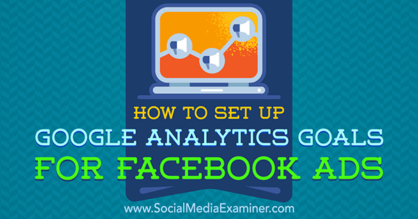 Jak nastavit cíle Google Analytics pro reklamy na Facebooku od Tammy Cannon v průzkumu sociálních médií.