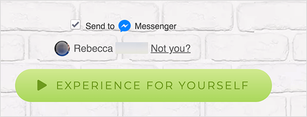 Na webové stránce, která je připojena ke službě Facebook Messenger, se vedle modré ikony Messengeru a slova Messenger zobrazí zaškrtávací políčko Odeslat. Pod tímto je rozmazaná profilová fotka a jméno Rebecca. Vedle fotografie a jména je odkaz, který říká „Ne?“ Pod těmito možnostmi je světle zelené tlačítko s a tmavší zelená ikona Přehrát a text „Zažijte sami“. Uživatelé, kteří kliknou na toto tlačítko, se připojí ke službě Messenger bot. Mary Kathryn Johnson vysvětluje, že webová stránka, která odkazuje na Messenger, musí tento formát používat, aby dodržovala podmínky služby Facebook a další zásady.